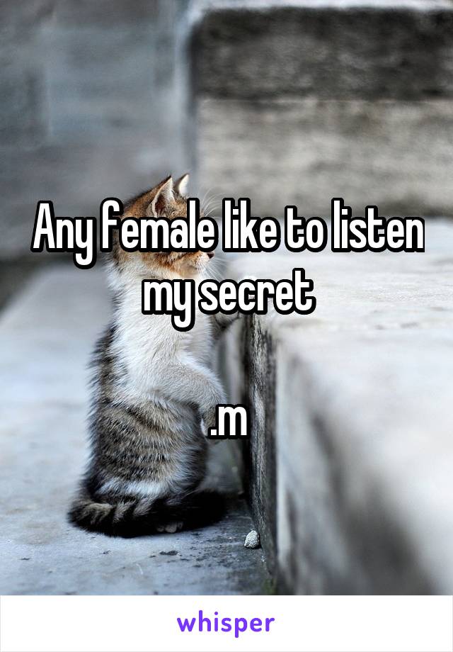 Any female like to listen my secret

.m