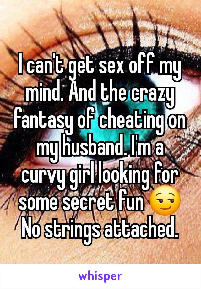 I can't get sex off my mind. And the crazy fantasy of cheating on my husband. I'm a curvy girl looking for some secret fun 😏 No strings attached.