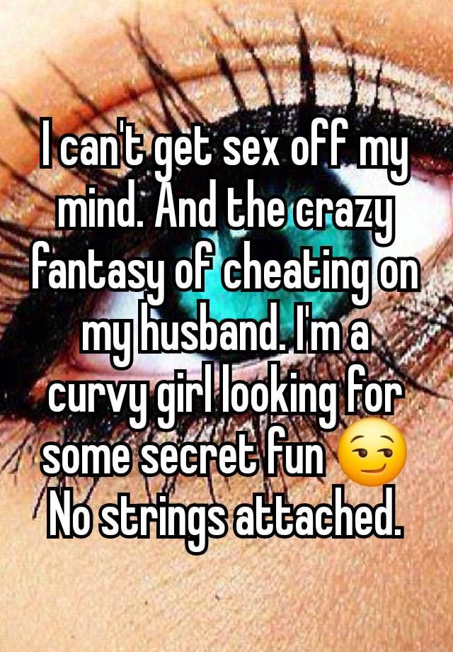 I can't get sex off my mind. And the crazy fantasy of cheating on my husband. I'm a curvy girl looking for some secret fun 😏 No strings attached.