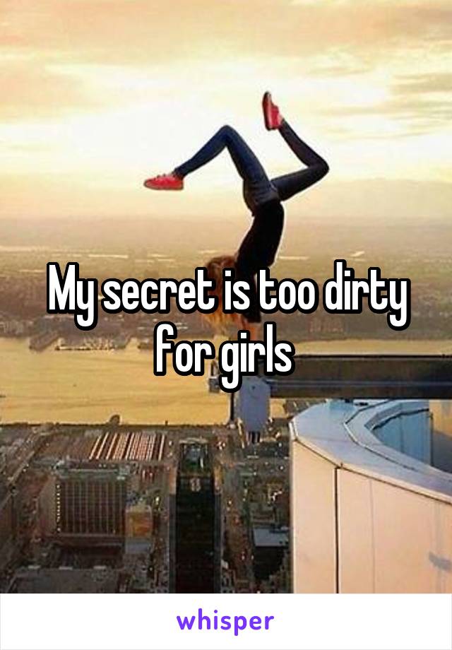 My secret is too dirty for girls 