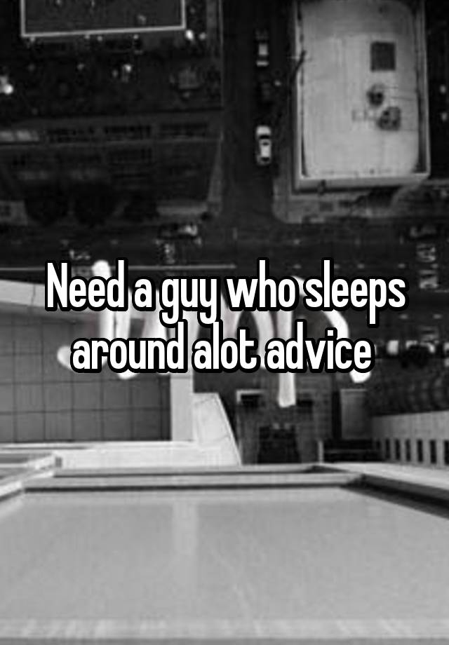 Need a guy who sleeps around alot advice 