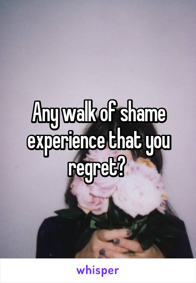 Any walk of shame experience that you regret? 