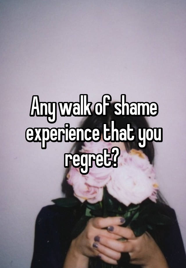 Any walk of shame experience that you regret? 