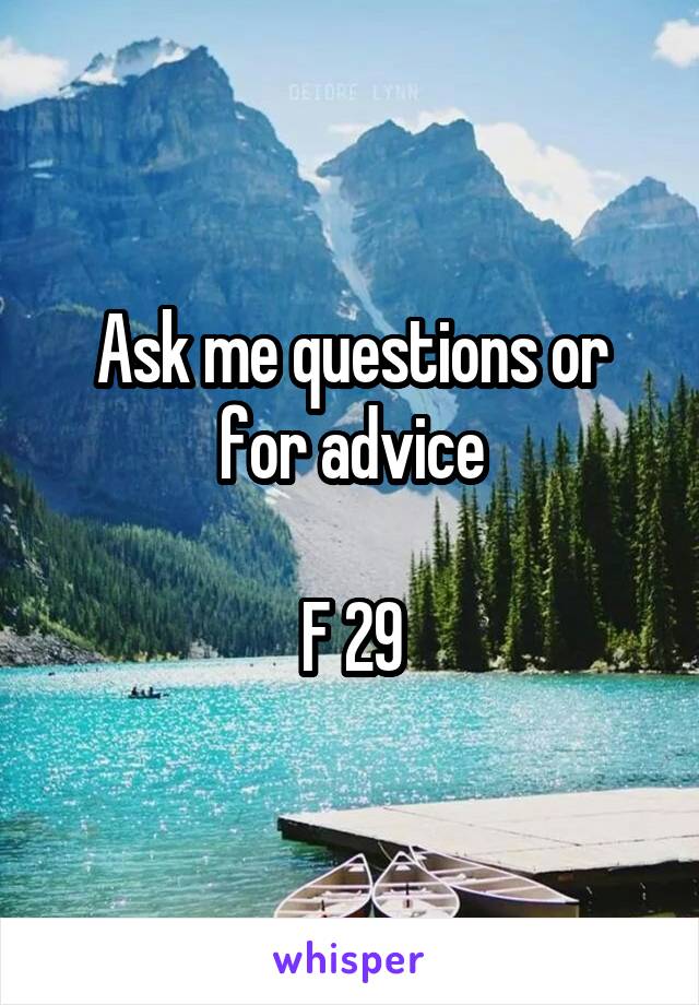 Ask me questions or for advice

F 29