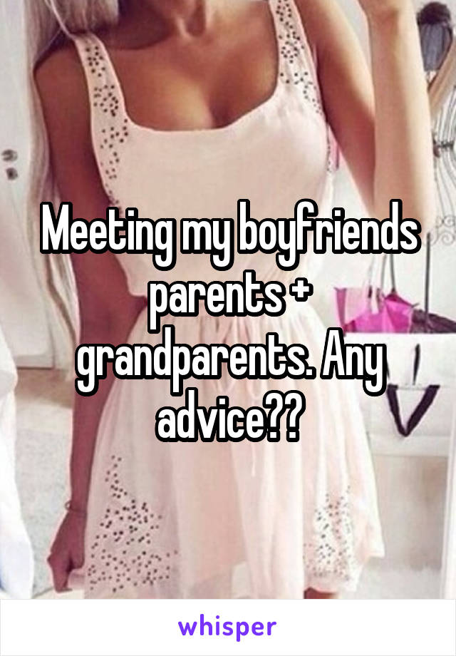 Meeting my boyfriends parents + grandparents. Any advice??