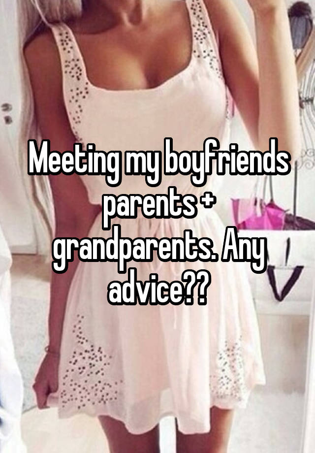 Meeting my boyfriends parents + grandparents. Any advice??