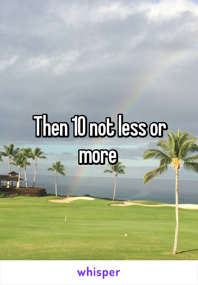 Then 10 not less or more 