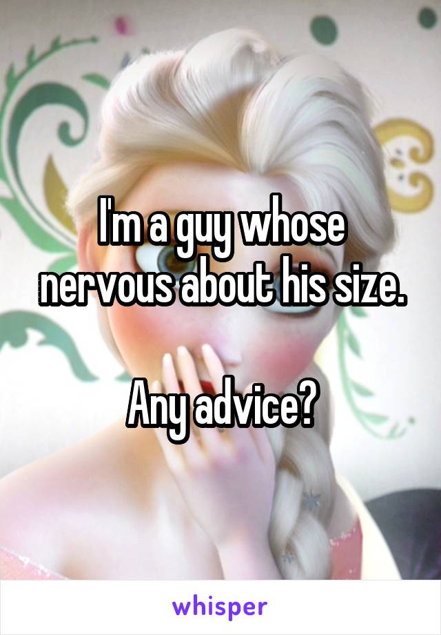 I'm a guy whose nervous about his size.

Any advice?