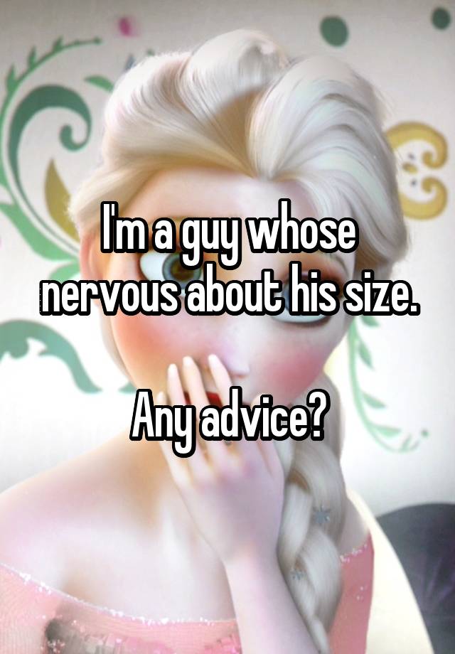 I'm a guy whose nervous about his size.

Any advice?