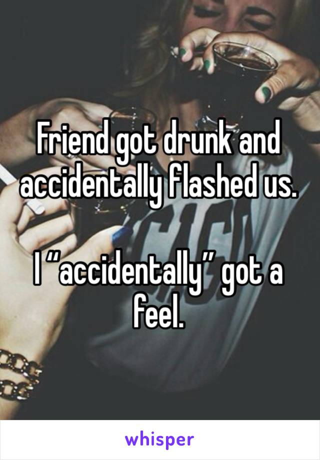 Friend got drunk and accidentally flashed us.

I “accidentally” got a feel.