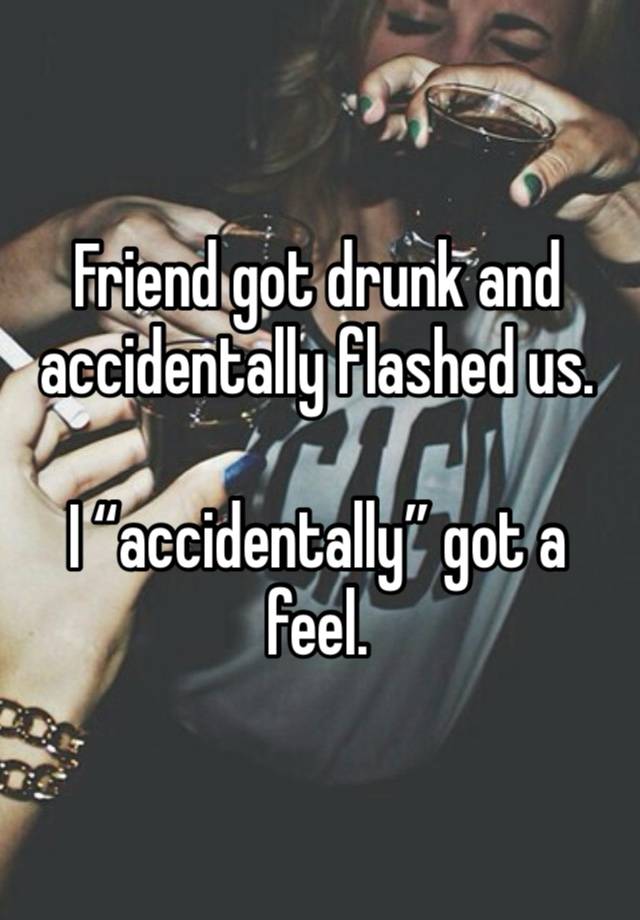 Friend got drunk and accidentally flashed us.

I “accidentally” got a feel.