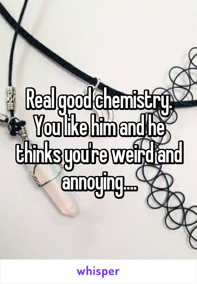 Real good chemistry. You like him and he thinks you're weird and annoying....