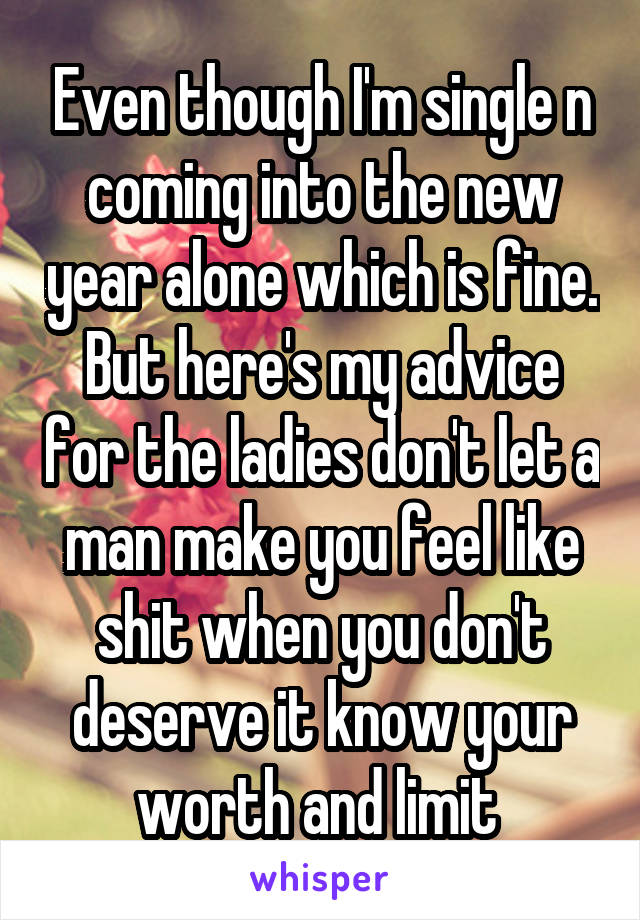 Even though I'm single n coming into the new year alone which is fine. But here's my advice for the ladies don't let a man make you feel like shit when you don't deserve it know your worth and limit 