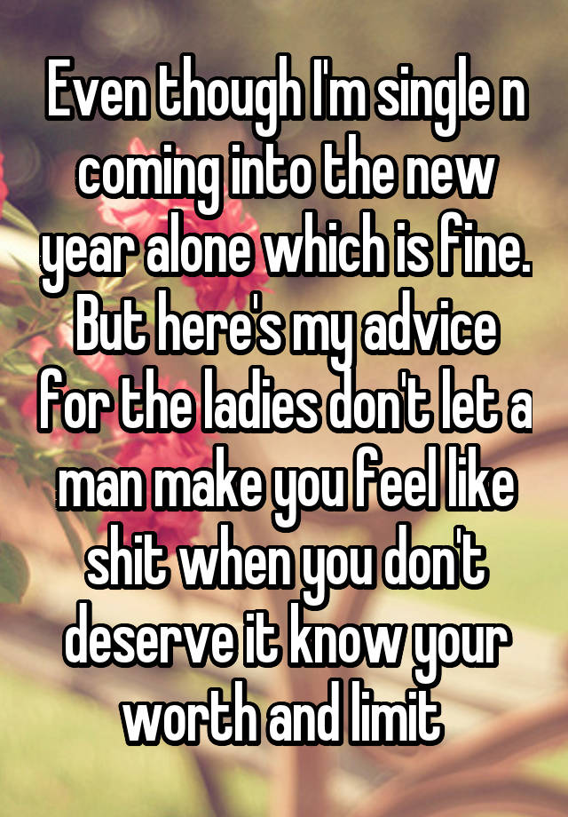 Even though I'm single n coming into the new year alone which is fine. But here's my advice for the ladies don't let a man make you feel like shit when you don't deserve it know your worth and limit 