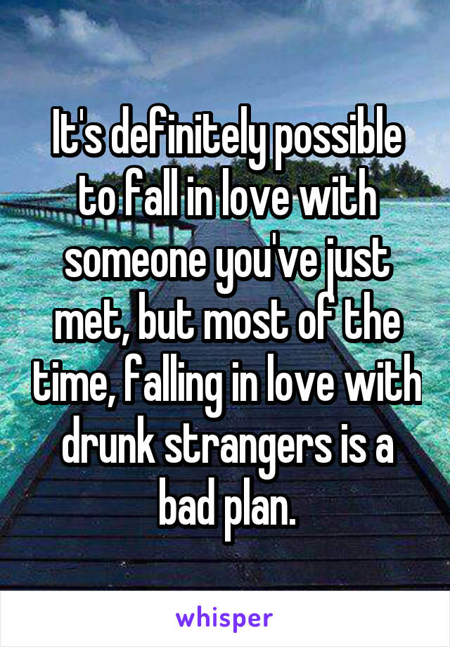 It's definitely possible to fall in love with someone you've just met, but most of the time, falling in love with drunk strangers is a bad plan.