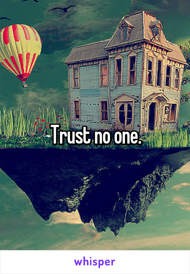 Trust no one.