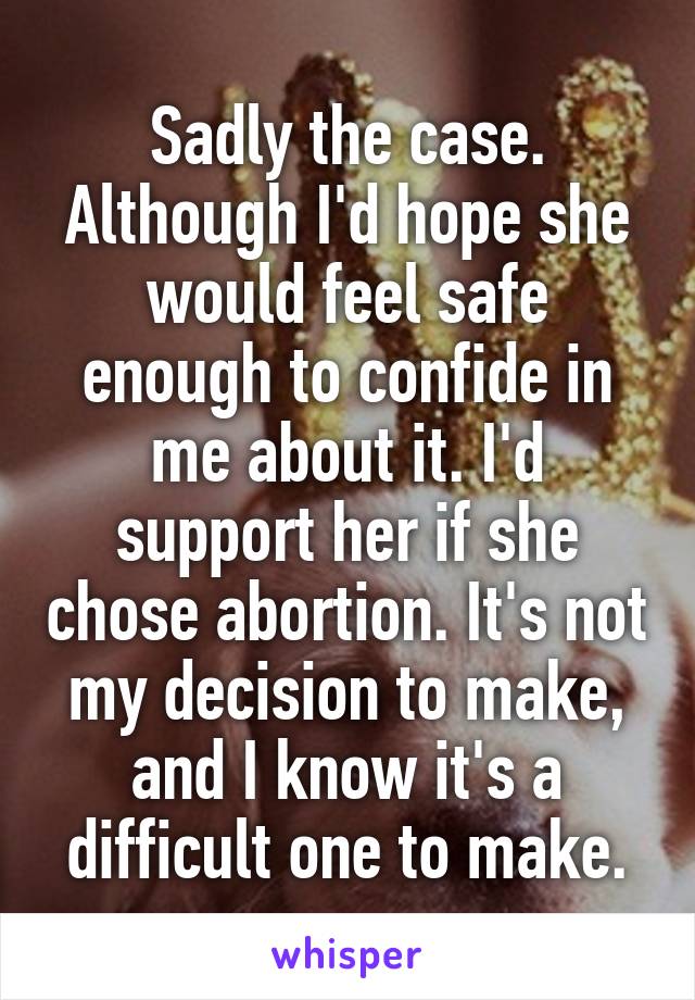 Sadly the case. Although I'd hope she would feel safe enough to confide in me about it. I'd support her if she chose abortion. It's not my decision to make, and I know it's a difficult one to make.