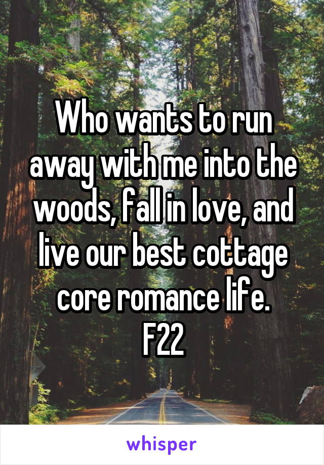 Who wants to run away with me into the woods, fall in love, and live our best cottage core romance life.
F22