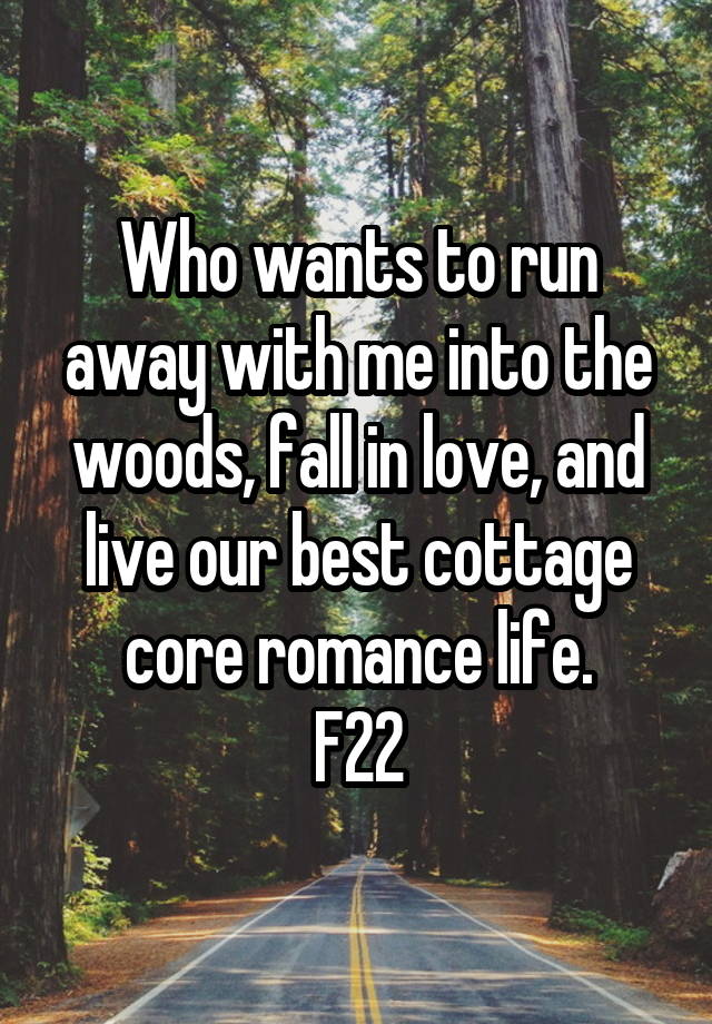 Who wants to run away with me into the woods, fall in love, and live our best cottage core romance life.
F22