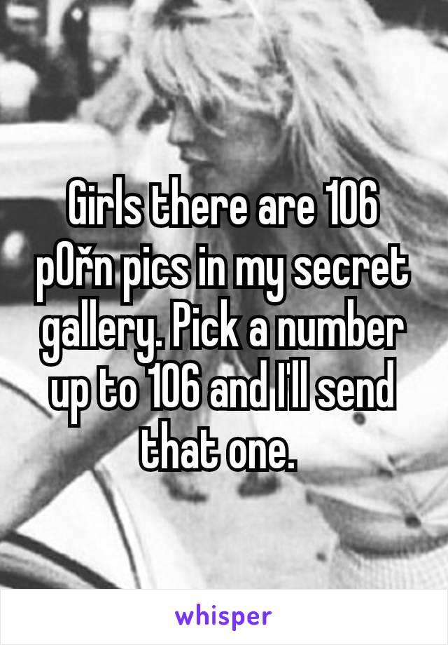 Girls there are 106 p0řn pics in my secret gallery. Pick a number up to 106 and I'll send that one. 