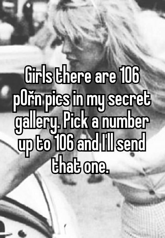 Girls there are 106 p0řn pics in my secret gallery. Pick a number up to 106 and I'll send that one. 