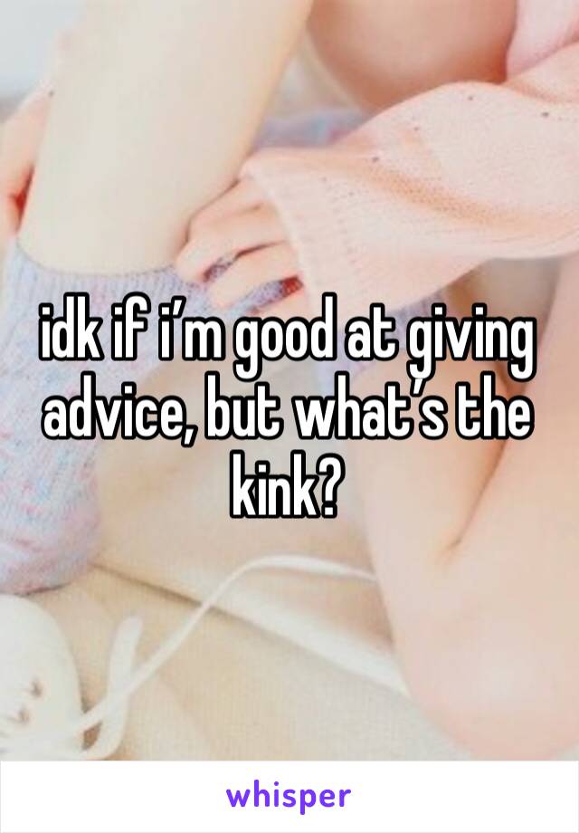 idk if i’m good at giving advice, but what’s the kink?