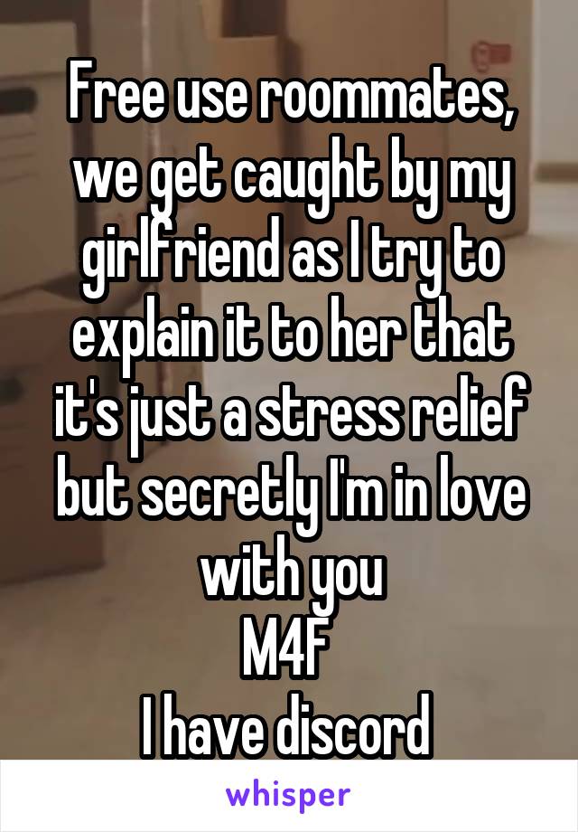 Free use roommates, we get caught by my girlfriend as I try to explain it to her that it's just a stress relief but secretly I'm in love with you
M4F 
I have discord 