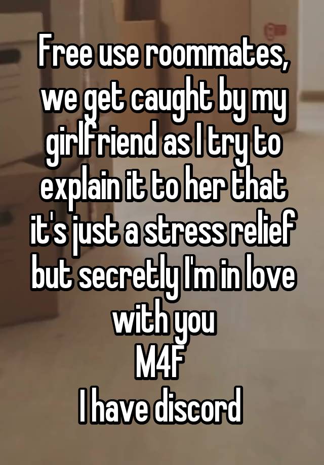 Free use roommates, we get caught by my girlfriend as I try to explain it to her that it's just a stress relief but secretly I'm in love with you
M4F 
I have discord 