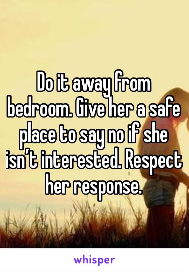 Do it away from bedroom. Give her a safe place to say no if she isn’t interested. Respect her response. 