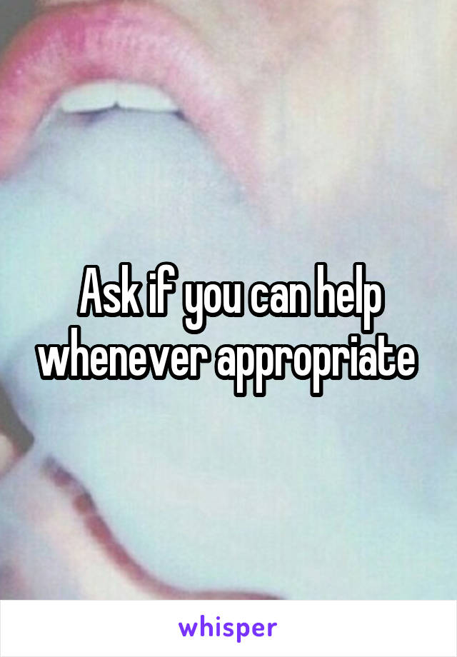 Ask if you can help whenever appropriate 