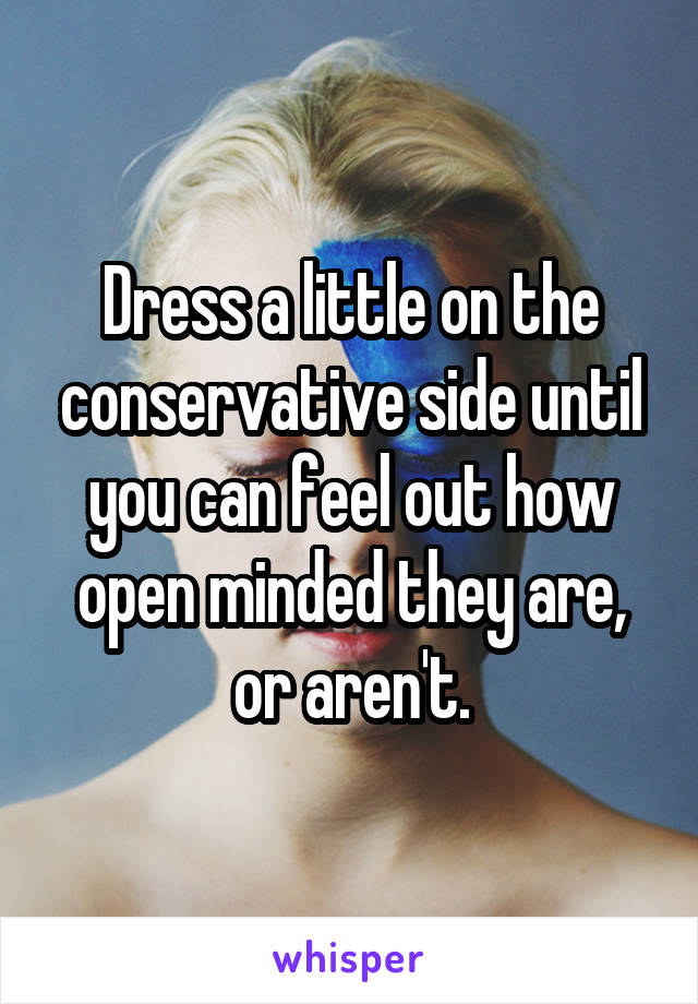 Dress a little on the conservative side until you can feel out how open minded they are, or aren't.