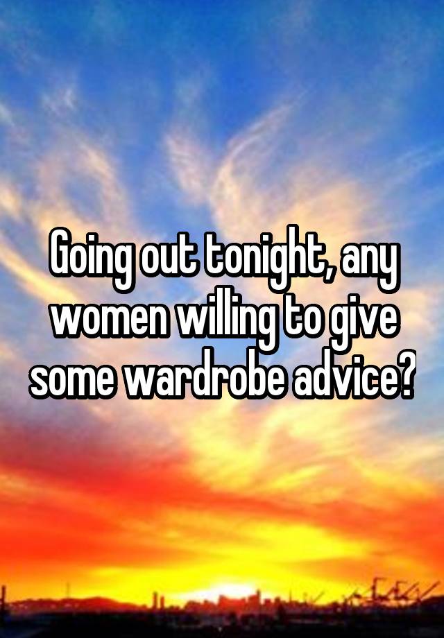 Going out tonight, any women willing to give some wardrobe advice?