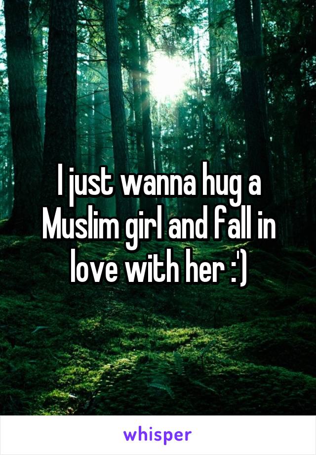 I just wanna hug a Muslim girl and fall in love with her :')