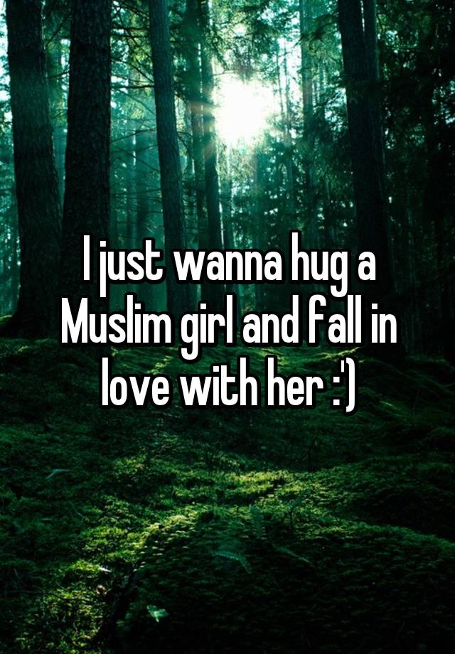 I just wanna hug a Muslim girl and fall in love with her :')