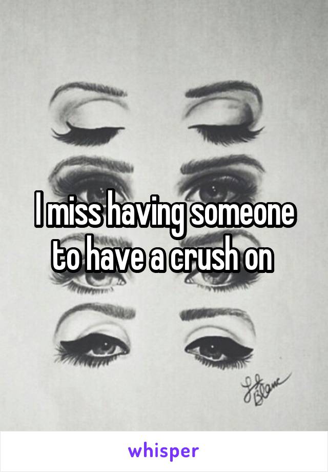 I miss having someone to have a crush on 