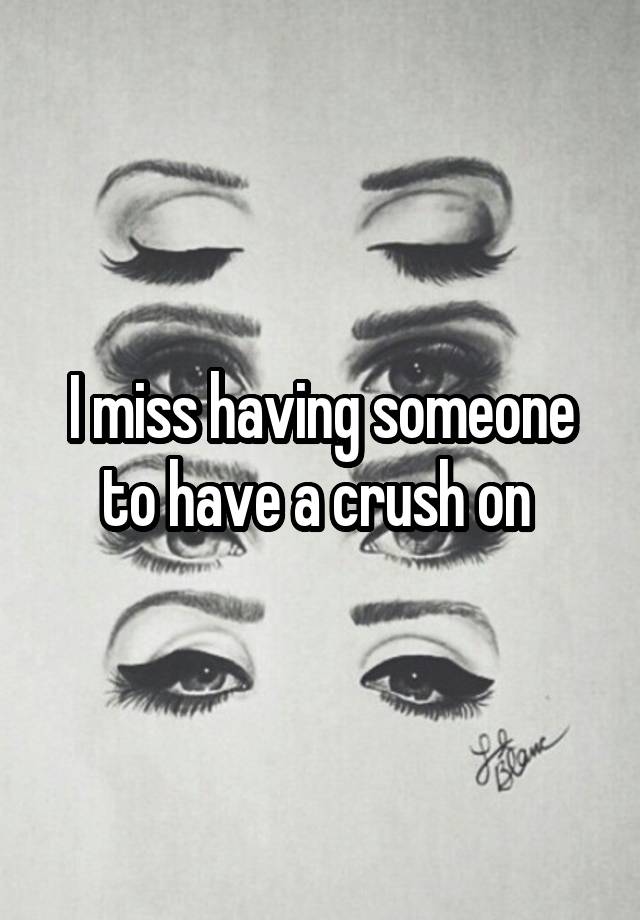 I miss having someone to have a crush on 