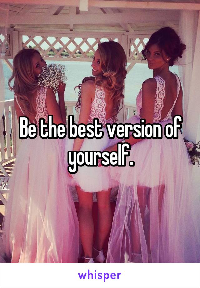 Be the best version of yourself.