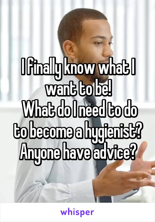 I finally know what I want to be!
 What do I need to do to become a hygienist? Anyone have advice?