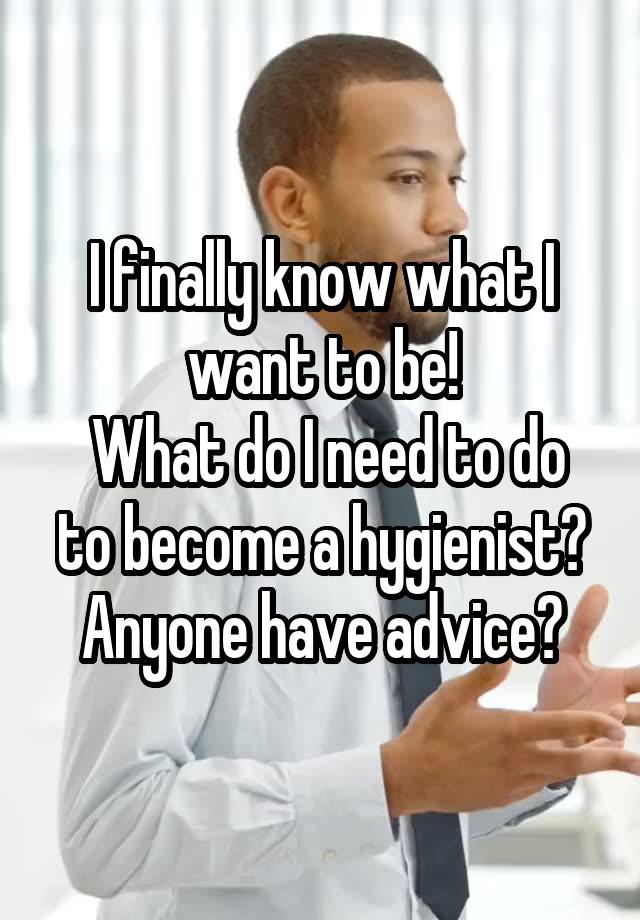 I finally know what I want to be!
 What do I need to do to become a hygienist? Anyone have advice?