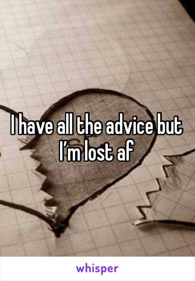 I have all the advice but I’m lost af 