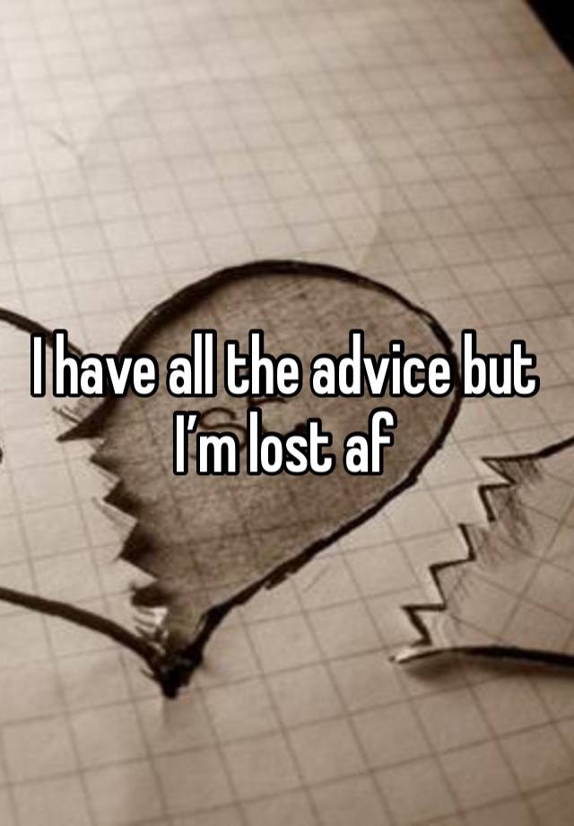 I have all the advice but I’m lost af 