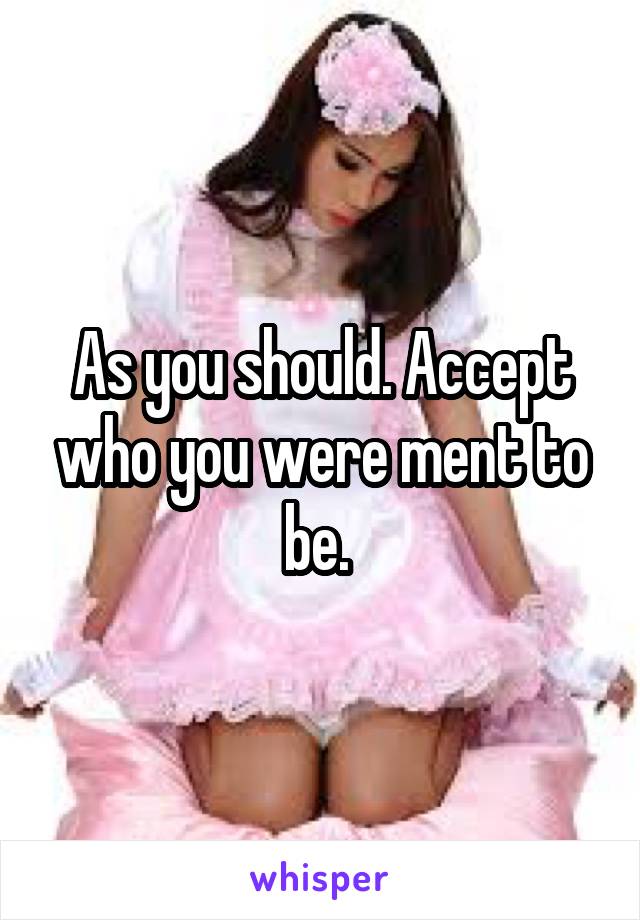 As you should. Accept who you were ment to be. 