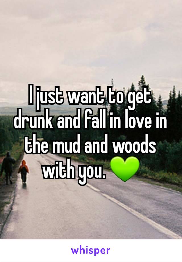 I just want to get drunk and fall in love in the mud and woods with you. 💚