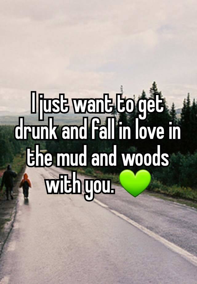 I just want to get drunk and fall in love in the mud and woods with you. 💚