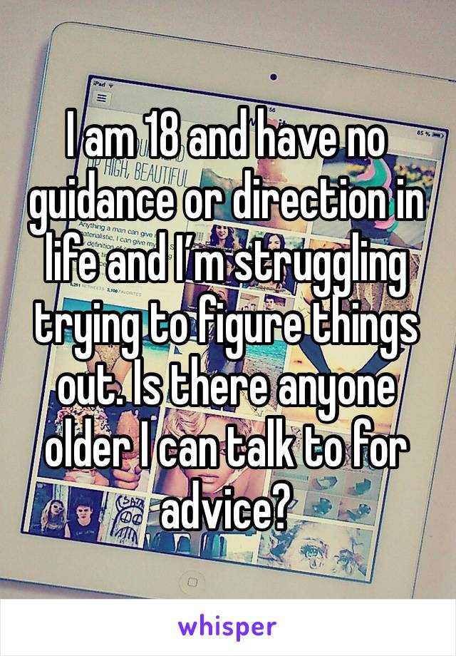 I am 18 and have no guidance or direction in life and I’m struggling trying to figure things out. Is there anyone older I can talk to for advice?