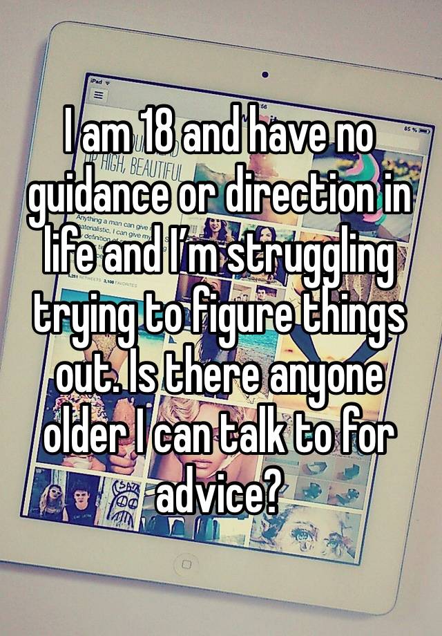 I am 18 and have no guidance or direction in life and I’m struggling trying to figure things out. Is there anyone older I can talk to for advice?