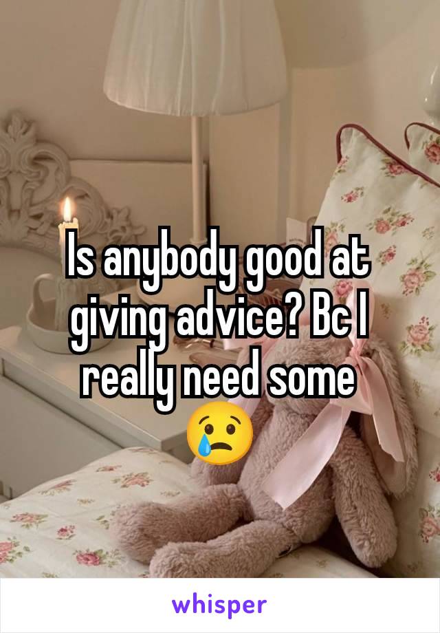 Is anybody good at giving advice? Bc I really need some
😢