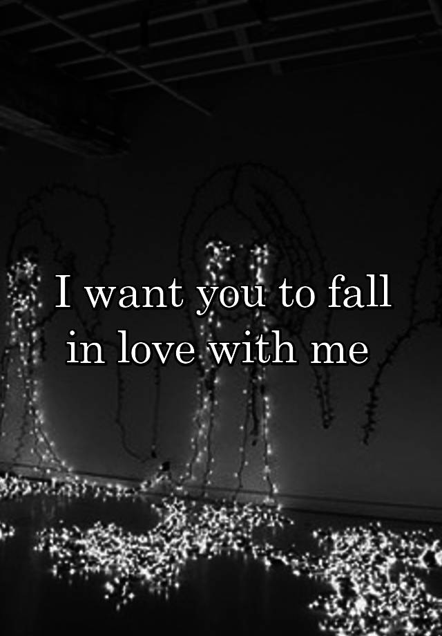 I want you to fall in love with me 