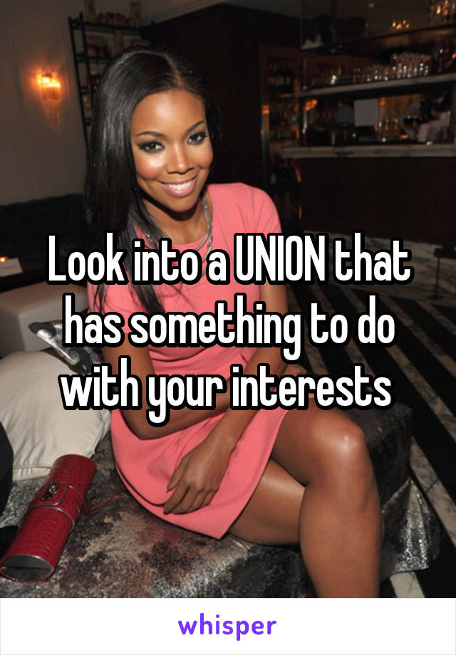 Look into a UNION that has something to do with your interests 