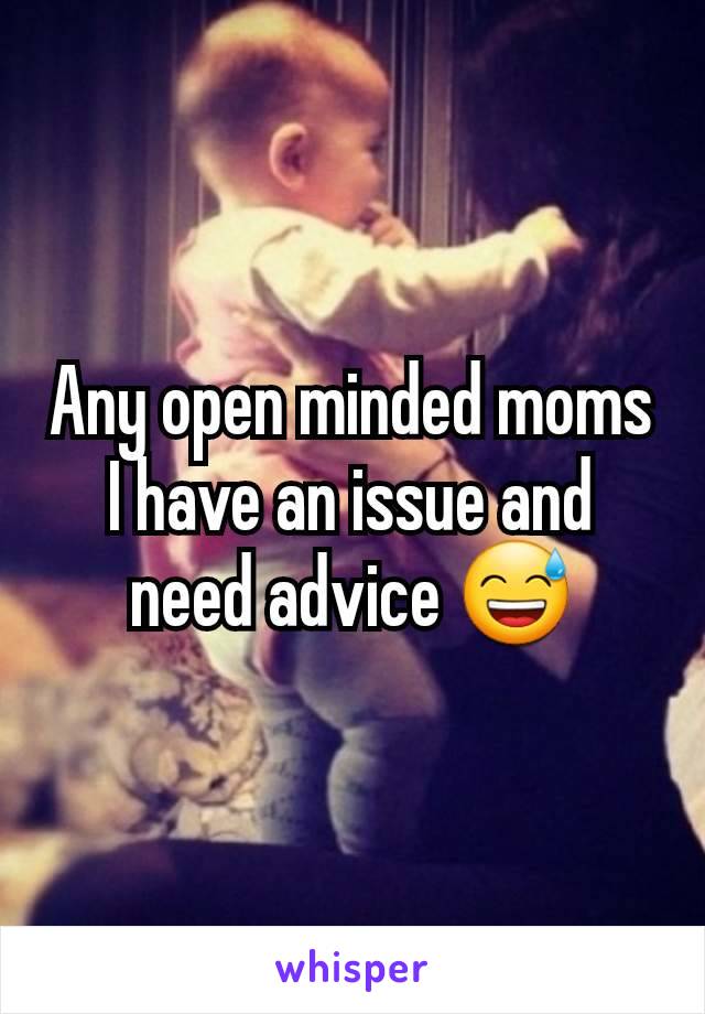 Any open minded moms I have an issue and need advice 😅